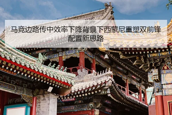 马竞边路传中效率下降背景下西蒙尼重塑双前锋配置新思路