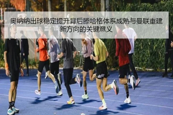 奥纳纳出球稳定提升背后滕哈格体系成熟与曼联重建新方向的关键意义